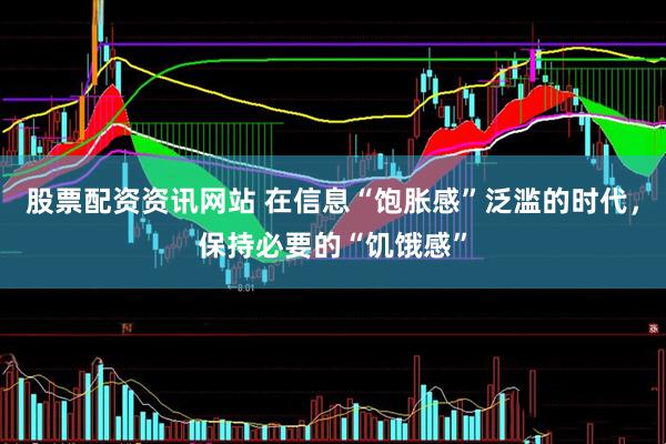 股票配资资讯网站 在信息“饱胀感”泛滥的时代，保持必要的“饥饿感”