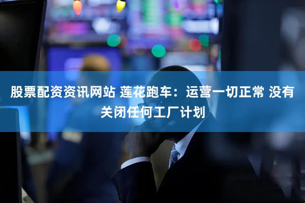 股票配资资讯网站 莲花跑车：运营一切正常 没有关闭任何工厂计划