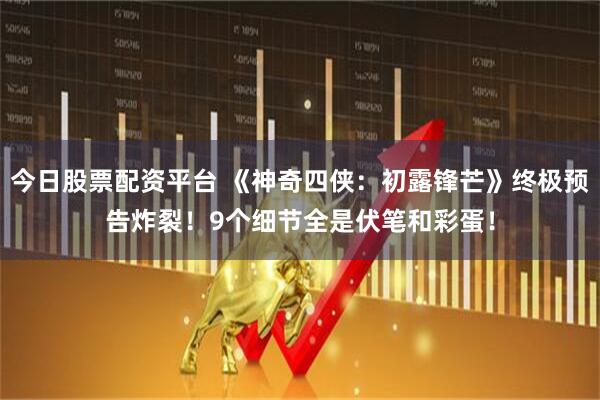 今日股票配资平台 《神奇四侠：初露锋芒》终极预告炸裂！9个细节全是伏笔和彩蛋！