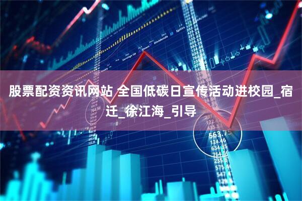 股票配资资讯网站 全国低碳日宣传活动进校园_宿迁_徐江海_引导