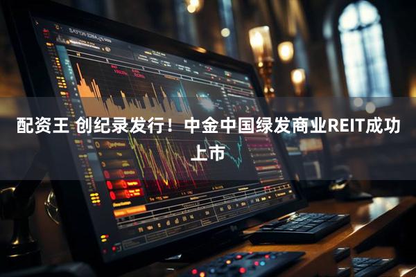 配资王 创纪录发行！中金中国绿发商业REIT成功上市