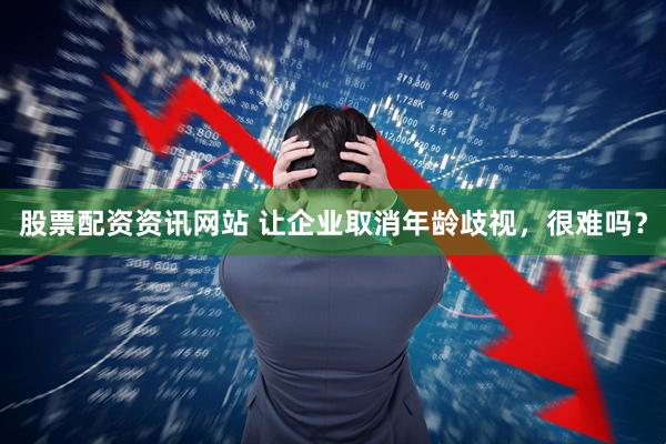 股票配资资讯网站 让企业取消年龄歧视，很难吗？