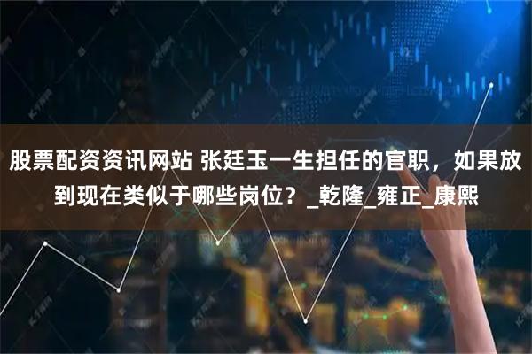 股票配资资讯网站 张廷玉一生担任的官职，如果放到现在类似于哪些岗位？_乾隆_雍正_康熙