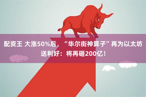配资王 大涨50%后，“华尔街神算子”再为以太坊送利好：将再砸200亿！