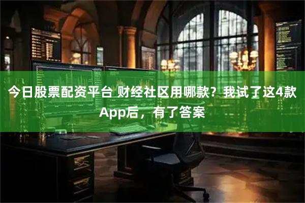 今日股票配资平台 财经社区用哪款？我试了这4款App后，有了答案