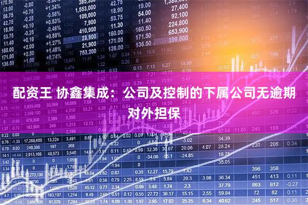 配资王 协鑫集成：公司及控制的下属公司无逾期对外担保