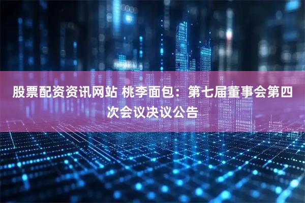 股票配资资讯网站 桃李面包：第七届董事会第四次会议决议公告