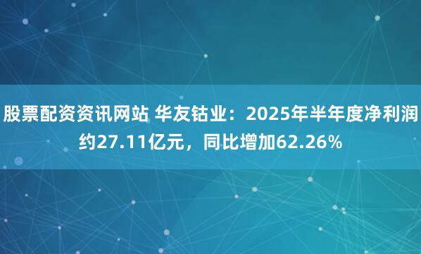 股票配资资讯网站 华友钴业：2025年半年度净利润约27.11亿元，同比增加62.26%