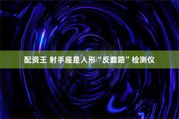 配资王 射手座是人形“反套路”检测仪