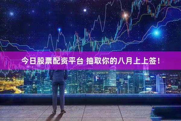 今日股票配资平台 抽取你的八月上上签！