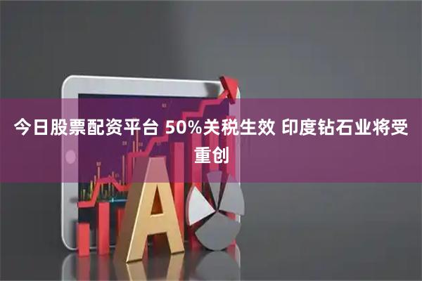 今日股票配资平台 50%关税生效 印度钻石业将受重创