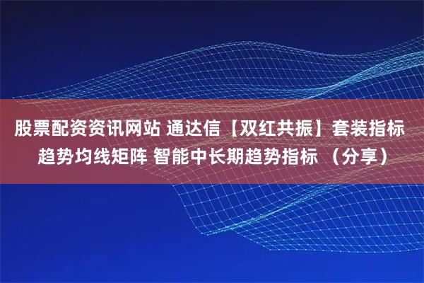 股票配资资讯网站 通达信【双红共振】套装指标 趋势均线矩阵 智能中长期趋势指标 （分享）