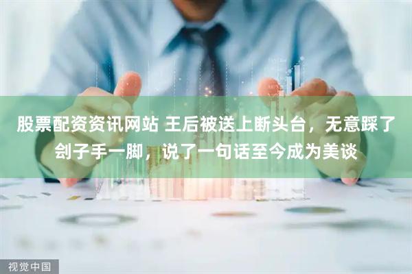 股票配资资讯网站 王后被送上断头台，无意踩了刽子手一脚，说了一句话至今成为美谈