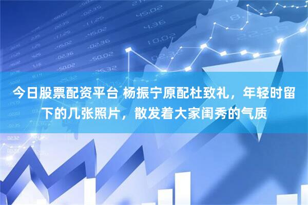 今日股票配资平台 杨振宁原配杜致礼，年轻时留下的几张照片，散发着大家闺秀的气质