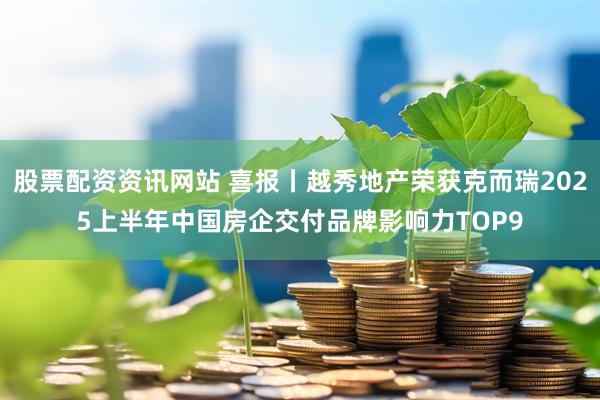股票配资资讯网站 喜报丨越秀地产荣获克而瑞2025上半年中国房企交付品牌影响力TOP9