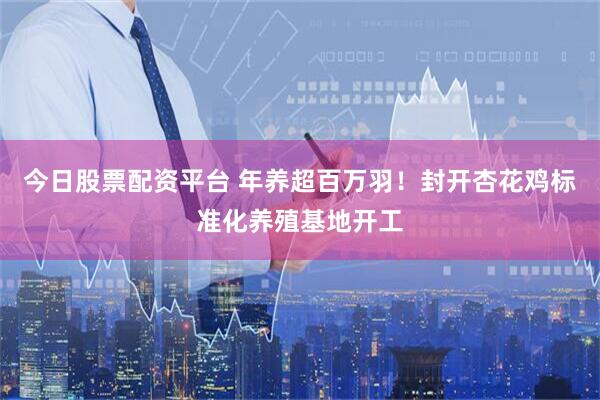 今日股票配资平台 年养超百万羽！封开杏花鸡标准化养殖基地开工