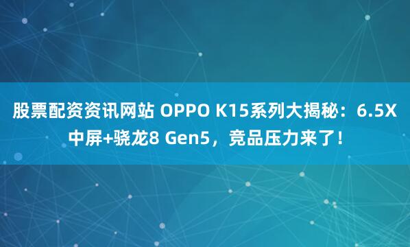 股票配资资讯网站 OPPO K15系列大揭秘：6.5X中屏+骁龙8 Gen5，竞品压力来了！