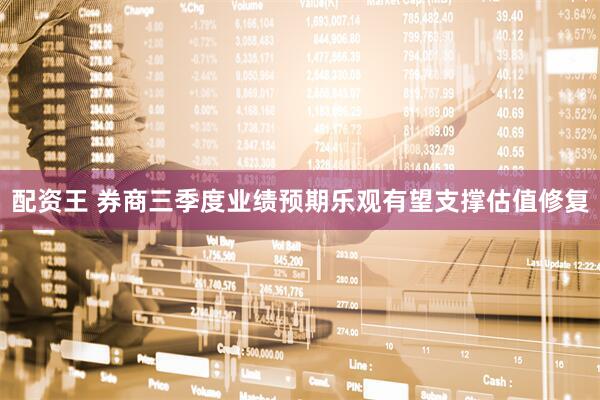 配资王 券商三季度业绩预期乐观有望支撑估值修复