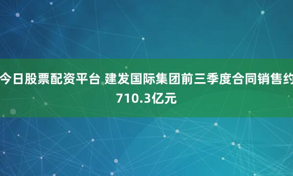 今日股票配资平台 建发国际集团前三季度合同销售约710.3亿元