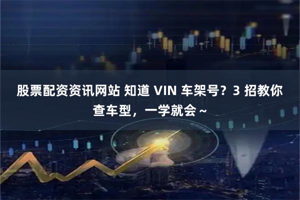 股票配资资讯网站 知道 VIN 车架号？3 招教你查车型，一学就会～