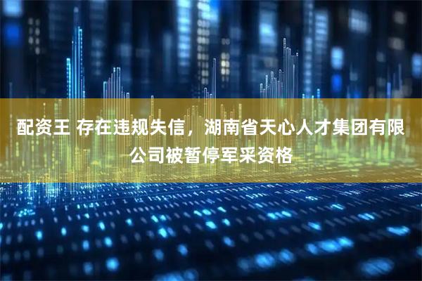配资王 存在违规失信,湖南省天心人才集团有限公司被暂停军采资格