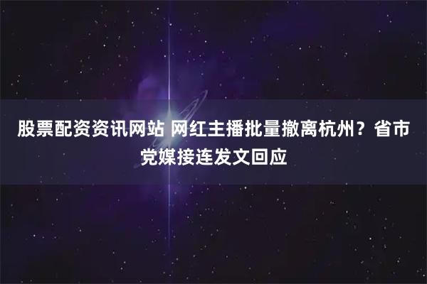 股票配资资讯网站 网红主播批量撤离杭州?省市党媒接连发文回应