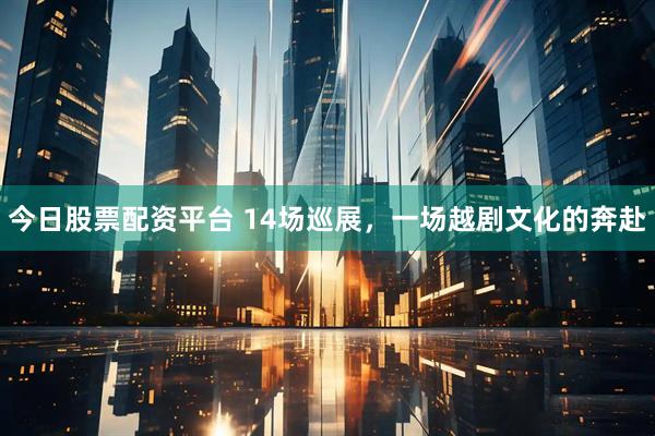 今日股票配资平台 14场巡展,一场越剧文化的奔赴