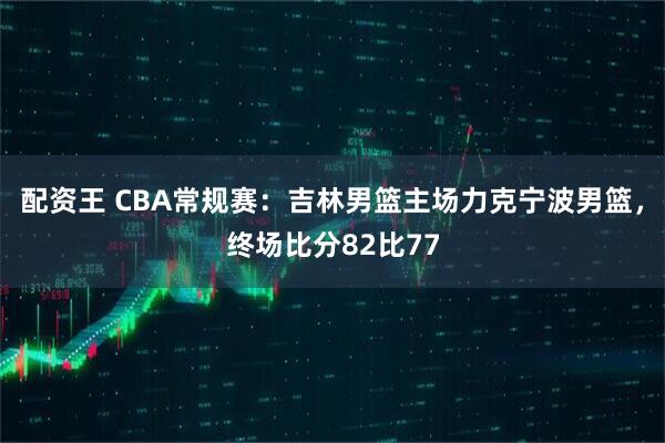 配资王 CBA常规赛：吉林男篮主场力克宁波男篮，终场比分82比77