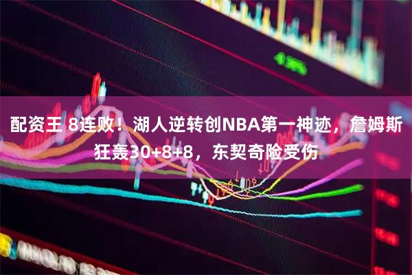 配资王 8连败!湖人逆转创NBA第一神迹,詹姆斯狂轰30+8+8,东契奇险受伤